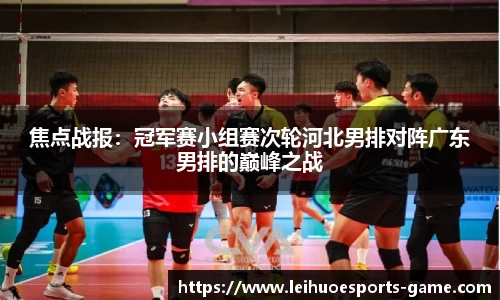 焦点战报：冠军赛小组赛次轮河北男排对阵广东男排的巅峰之战