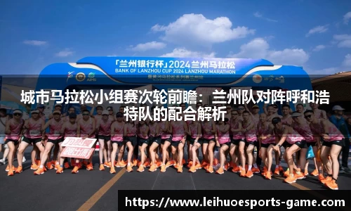 城市马拉松小组赛次轮前瞻：兰州队对阵呼和浩特队的配合解析